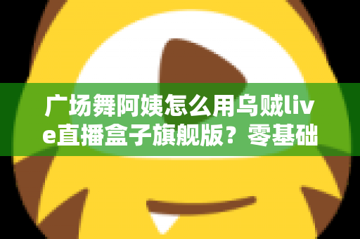广场舞阿姨怎么用乌贼live直播盒子旗舰版?零基础也能轻松开播的全攻略 广场舞阿姨怎么用乌贼live直播盒子旗舰版?零基础也能轻松开播的全攻略