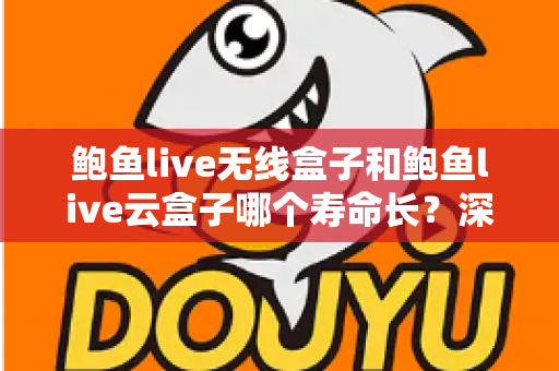 鲍鱼live无线盒子和鲍鱼live云盒子哪个寿命长?深度对比两款设备的耐用性、性能衰减与选购建议 鲍鱼live无线盒子和鲍鱼live云盒子哪个寿命长?深度对比两款设备的耐用性、性能衰减与选购建议
