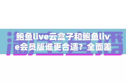 鲍鱼live云盒子和鲍鱼live会员版谁更合适?全面差异解析与人群化选购指南 鲍鱼live云盒子和鲍鱼live会员版谁更合适?全面差异解析与人群化选购指南