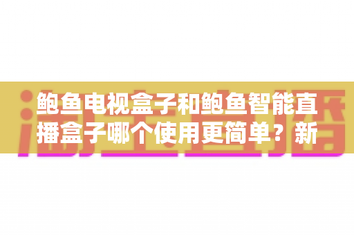 鲍鱼电视盒子和鲍鱼智能直播盒子哪个使用更简单?新手也能秒懂的上手对比全指南 鲍鱼电视盒子和鲍鱼智能直播盒子哪个使用更简单?新手也能秒懂的上手对比全指南