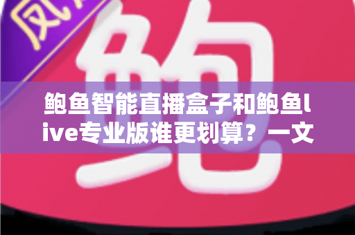 鲍鱼智能直播盒子和鲍鱼live专业版谁更划算？一文看懂选购逻辑与性价比对比