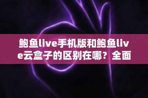 鲍鱼live手机版和鲍鱼live云盒子的区别在哪?全面对比解析,帮你选对最适合的观看方式 鲍鱼live手机版和鲍鱼live云盒子的区别在哪?全面对比解析,帮你选对最适合的观看方式