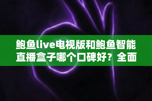 鲍鱼live电视版和鲍鱼智能直播盒子哪个口碑好？全面口碑对比与实用选购指南