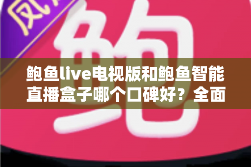鲍鱼live电视版和鲍鱼智能直播盒子哪个口碑好？全面口碑对比与实用选购指南