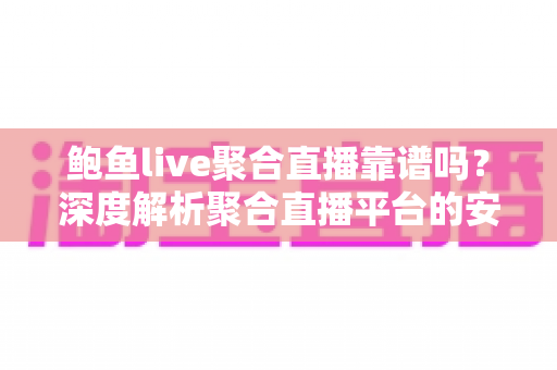 鲍鱼live聚合直播靠谱吗？深度解析聚合直播平台的安全性、优缺点与使用避坑指南