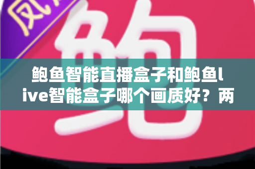 鲍鱼智能直播盒子和鲍鱼live智能盒子哪个画质好？两大直播盒子画质深度对比全解析，看完再买不后悔