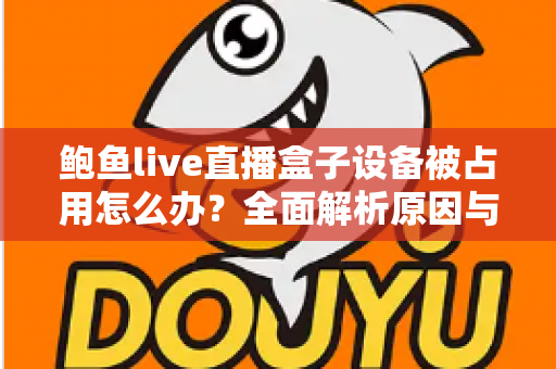 鲍鱼live直播盒子设备被占用怎么办？全面解析原因与快速解决方案