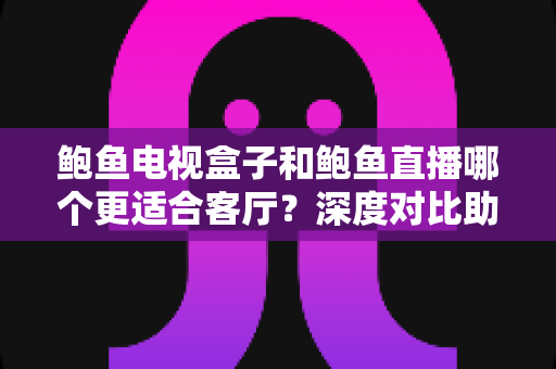 鲍鱼电视盒子和鲍鱼直播哪个更适合客厅?深度对比助你打造理想家庭影音中心 鲍鱼电视盒子和鲍鱼直播哪个更适合客厅?深度对比助你打造理想家庭影音中心