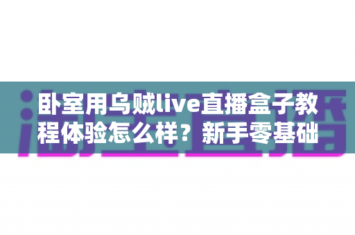 卧室用乌贼live直播盒子教程体验怎么样？新手零基础也能看懂的上手指南与真实评测