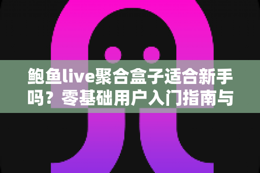 鲍鱼live聚合盒子适合新手吗？零基础用户入门指南与真实使用分析