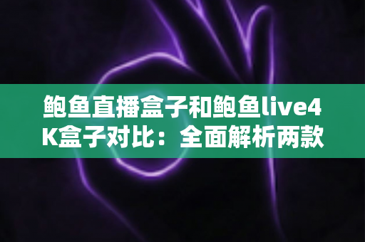 鲍鱼直播盒子和鲍鱼live4K盒子对比：全面解析两款热门电视盒子，帮你选对不选贵
