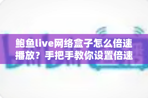 鲍鱼live网络盒子怎么倍速播放？手把手教你设置倍速的完整实用攻略