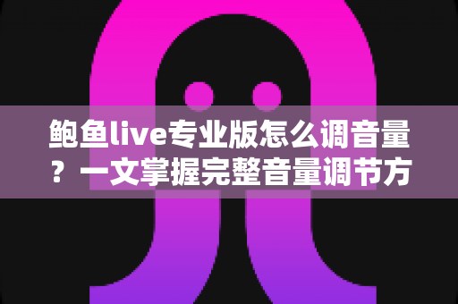 鲍鱼live专业版怎么调音量?一文掌握完整音量调节方法与实用排障技巧 鲍鱼live专业版怎么调音量?一文掌握完整音量调节方法与实用排障技巧