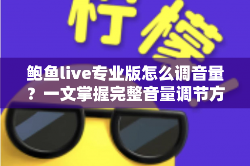 鲍鱼live专业版怎么调音量?一文掌握完整音量调节方法与实用排障技巧 鲍鱼live专业版怎么调音量?一文掌握完整音量调节方法与实用排障技巧