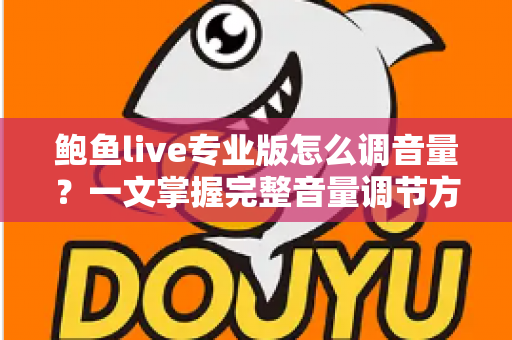 鲍鱼live专业版怎么调音量?一文掌握完整音量调节方法与实用排障技巧 鲍鱼live专业版怎么调音量?一文掌握完整音量调节方法与实用排障技巧
