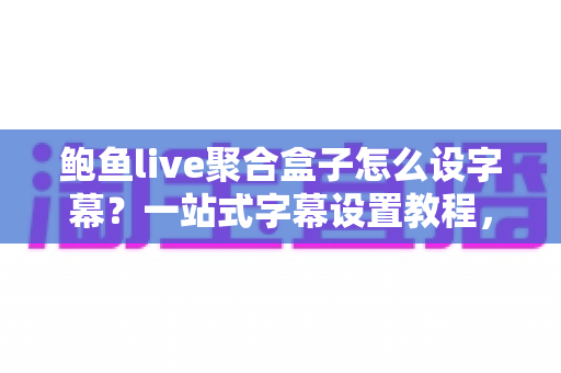鲍鱼live聚合盒子怎么设字幕?一站式字幕设置教程,全面提升直播观看体验 鲍鱼live聚合盒子怎么设字幕?一站式字幕设置教程,全面提升直播观看体验