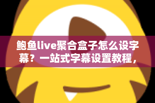 鲍鱼live聚合盒子怎么设字幕？一站式字幕设置教程，全面提升直播观看体验