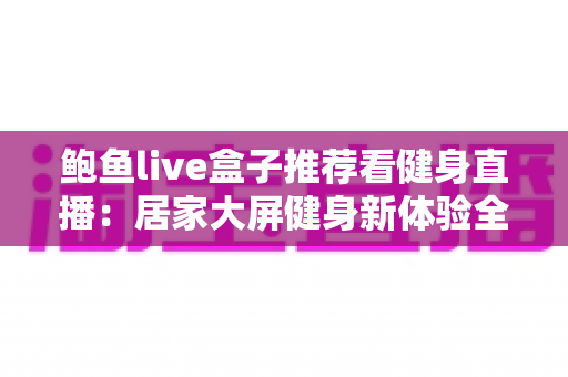 鲍鱼live盒子推荐看健身直播:居家大屏健身新体验全方位指南 鲍鱼live盒子推荐看健身直播:居家大屏健身新体验全方位指南
