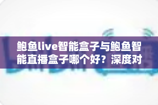 鲍鱼live智能盒子与鲍鱼智能直播盒子哪个好？深度对比评测帮你选对直播利器