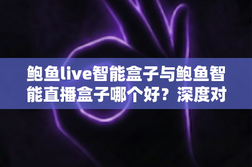 鲍鱼live智能盒子与鲍鱼智能直播盒子哪个好？深度对比评测帮你选对直播利器