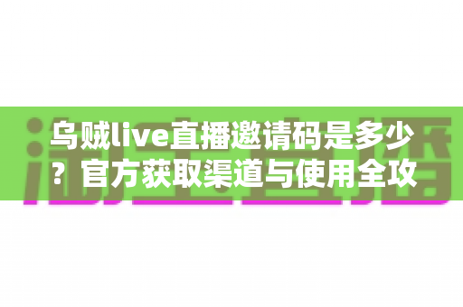 乌贼live直播邀请码是多少?官方获取渠道与使用全攻略详解 乌贼live直播邀请码是多少?官方获取渠道与使用全攻略详解