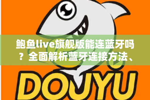 鲍鱼live旗舰版能连蓝牙吗?全面解析蓝牙连接方法、使用技巧与常见问题 鲍鱼live旗舰版能连蓝牙吗?全面解析蓝牙连接方法、使用技巧与常见问题