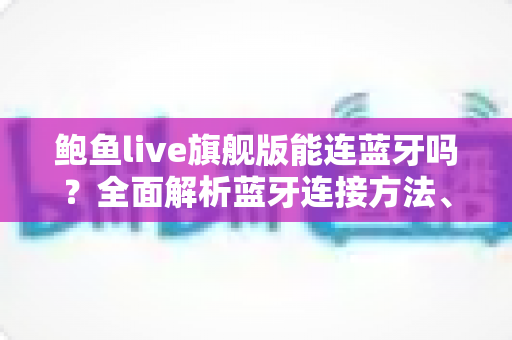 鲍鱼live旗舰版能连蓝牙吗?全面解析蓝牙连接方法、使用技巧与常见问题 鲍鱼live旗舰版能连蓝牙吗?全面解析蓝牙连接方法、使用技巧与常见问题