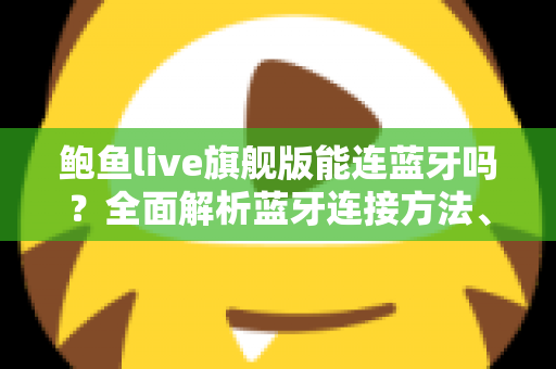 鲍鱼live旗舰版能连蓝牙吗?全面解析蓝牙连接方法、使用技巧与常见问题 鲍鱼live旗舰版能连蓝牙吗?全面解析蓝牙连接方法、使用技巧与常见问题