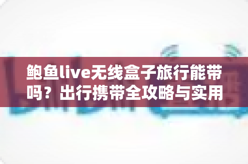 鲍鱼live无线盒子旅行能带吗？出行携带全攻略与实用指南