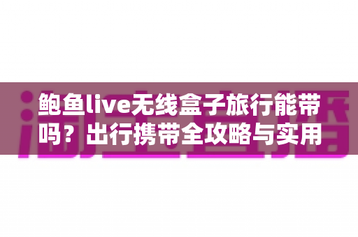 鲍鱼live无线盒子旅行能带吗？出行携带全攻略与实用指南