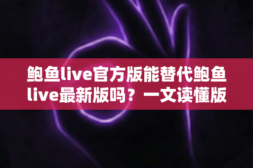 鲍鱼live官方版能替代鲍鱼live最新版吗?一文读懂版本区别与安全下载全攻略 鲍鱼live官方版能替代鲍鱼live最新版吗?一文读懂版本区别与安全下载全攻略