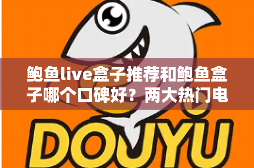 鲍鱼live盒子推荐和鲍鱼盒子哪个口碑好?两大热门电视盒子深度对比与选购指南 鲍鱼live盒子推荐和鲍鱼盒子哪个口碑好?两大热门电视盒子深度对比与选购指南