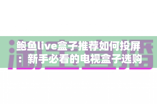 鲍鱼live盒子推荐如何投屏：新手必看的电视盒子选购与投屏完整攻略