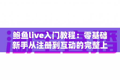 鲍鱼live入门教程：零基础新手从注册到互动的完整上手指南