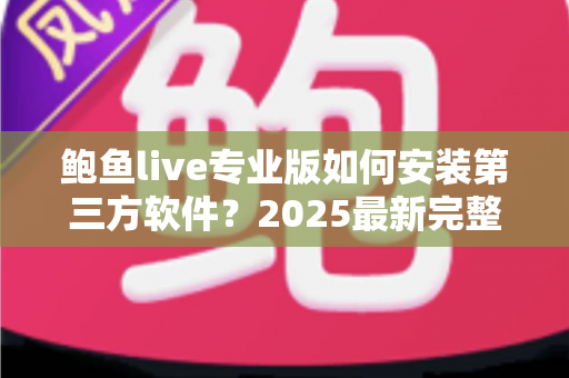 鲍鱼live专业版如何安装第三方软件？2025最新完整安装教程与安全指南