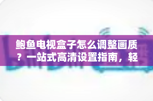 鲍鱼电视盒子怎么调整画质？一站式高清设置指南，轻松打造影院级观影体验