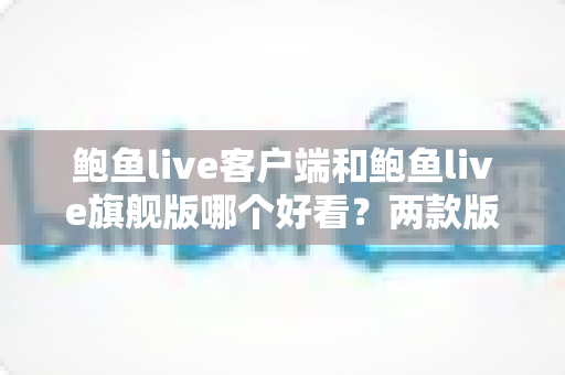 鲍鱼live客户端和鲍鱼live旗舰版哪个好看?两款版本界面与体验全面深度对比评测指南 鲍鱼live客户端和鲍鱼live旗舰版哪个好看?两款版本界面与体验全面深度对比评测指南