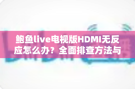 鲍鱼live电视版HDMI无反应怎么办？全面排查方法与实用解决方案大公开