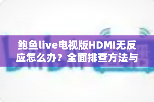 鲍鱼live电视版HDMI无反应怎么办？全面排查方法与实用解决方案大公开
