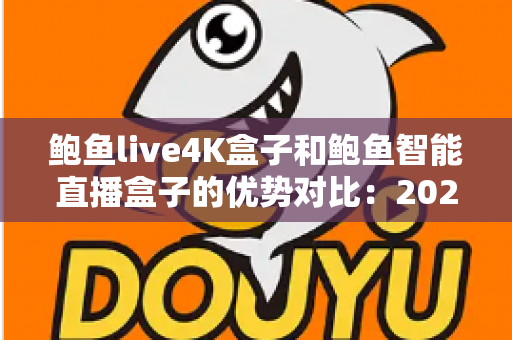 鲍鱼live4K盒子和鲍鱼智能直播盒子的优势对比：2024年最全选购指南，帮你找到最适合自己的直播神器？