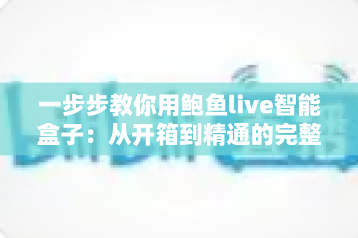 一步步教你用鲍鱼live智能盒子：从开箱到精通的完整使用指南