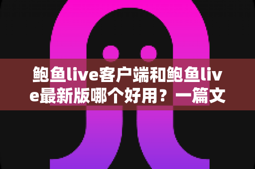 鲍鱼live客户端和鲍鱼live最新版哪个好用？一篇文章帮你彻底搞懂