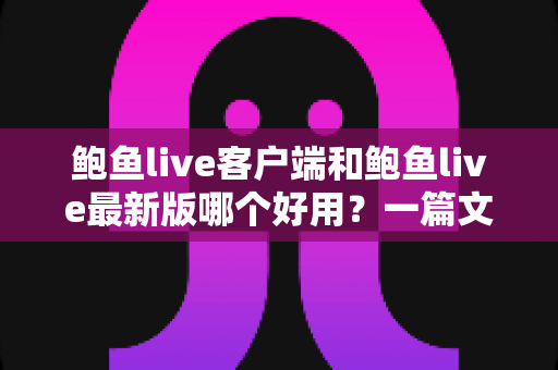 鲍鱼live客户端和鲍鱼live最新版哪个好用？一篇文章帮你彻底搞懂