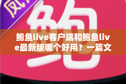 鲍鱼live客户端和鲍鱼live最新版哪个好用？一篇文章帮你彻底搞懂