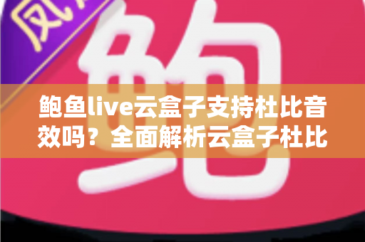 鲍鱼live云盒子支持杜比音效吗？全面解析云盒子杜比音效配置、检测方法与优化技巧