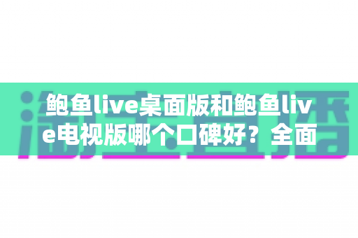 鲍鱼live桌面版和鲍鱼live电视版哪个口碑好？全面对比分析与选择指南
