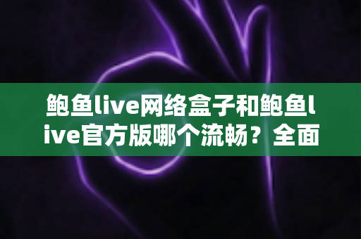 鲍鱼live网络盒子和鲍鱼live官方版哪个流畅？全面对比解析助你选出最佳观看方案
