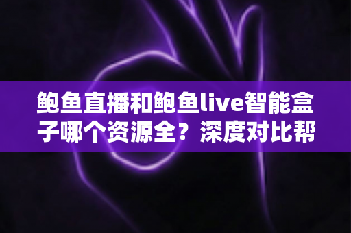 鲍鱼直播和鲍鱼live智能盒子哪个资源全？深度对比帮你选对看片方案