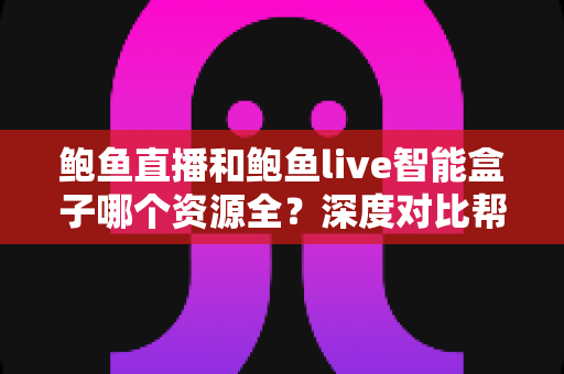 鲍鱼直播和鲍鱼live智能盒子哪个资源全？深度对比帮你选对看片方案