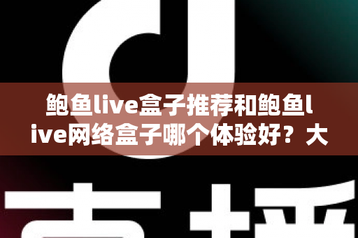 鲍鱼live盒子推荐和鲍鱼live网络盒子哪个体验好?大屏观影选购深度对比指南 鲍鱼live盒子推荐和鲍鱼live网络盒子哪个体验好?大屏观影选购深度对比指南